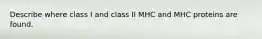 Describe where class I and class II MHC and MHC proteins are found.