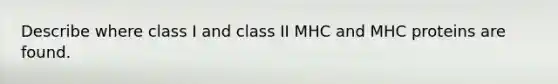 Describe where class I and class II MHC and MHC proteins are found.