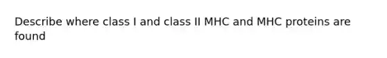 Describe where class I and class II MHC and MHC proteins are found