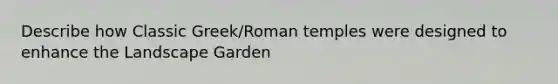 Describe how Classic Greek/Roman temples were designed to enhance the Landscape Garden