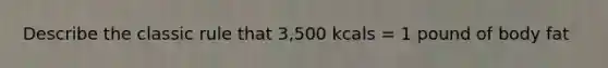 Describe the classic rule that 3,500 kcals = 1 pound of body fat