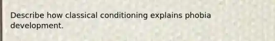 Describe how classical conditioning explains phobia development.