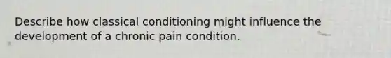 Describe how classical conditioning might influence the development of a chronic pain condition.