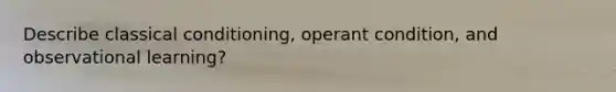 Describe classical conditioning, operant condition, and observational learning?