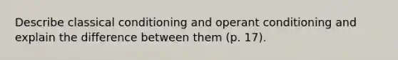 Describe classical conditioning and operant conditioning and explain the difference between them (p. 17).