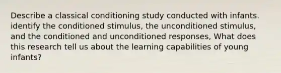 Describe a classical conditioning study conducted with infants. identify the conditioned stimulus, the unconditioned stimulus, and the conditioned and unconditioned responses, What does this research tell us about the learning capabilities of young infants?