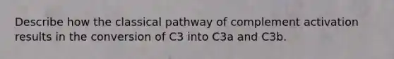 Describe how the classical pathway of complement activation results in the conversion of C3 into C3a and C3b.