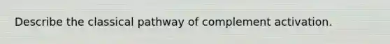 Describe the classical pathway of complement activation.