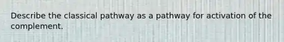 Describe the classical pathway as a pathway for activation of the complement.