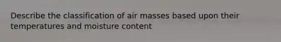 Describe the classification of air masses based upon their temperatures and moisture content