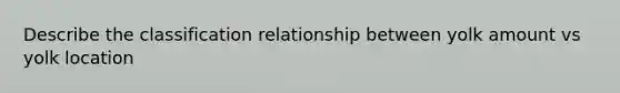 Describe the classification relationship between yolk amount vs yolk location