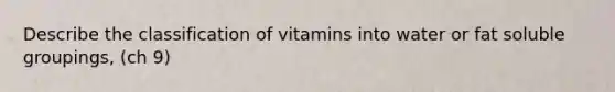 Describe the classification of vitamins into water or fat soluble groupings, (ch 9)