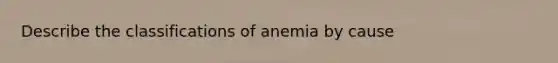 Describe the classifications of anemia by cause