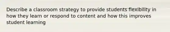 Describe a classroom strategy to provide students flexibility in how they learn or respond to content and how this improves student learning