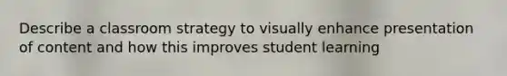 Describe a classroom strategy to visually enhance presentation of content and how this improves student learning