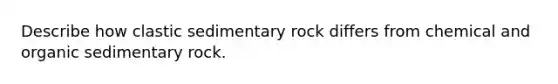 Describe how clastic sedimentary rock differs from chemical and organic sedimentary rock.