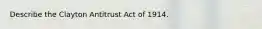 Describe the Clayton Antitrust Act of 1914.