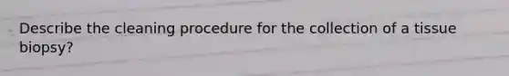 Describe the cleaning procedure for the collection of a tissue biopsy?