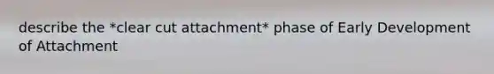 describe the *clear cut attachment* phase of Early Development of Attachment