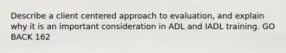 Describe a client centered approach to evaluation, and explain why it is an important consideration in ADL and IADL training. GO BACK 162