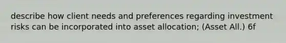 describe how client needs and preferences regarding investment risks can be incorporated into asset allocation; (Asset All.) 6f