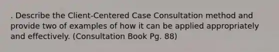 . Describe the Client-Centered Case Consultation method and provide two of examples of how it can be applied appropriately and effectively. (Consultation Book Pg. 88)