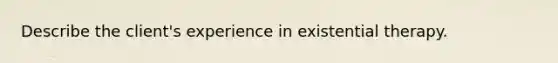 Describe the client's experience in existential therapy.