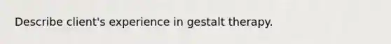 Describe client's experience in gestalt therapy.