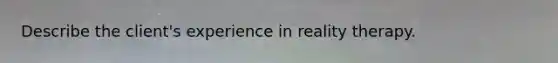 Describe the client's experience in reality therapy.