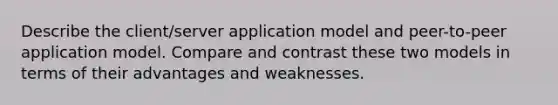 Describe the client/server application model and peer-to-peer application model. Compare and contrast these two models in terms of their advantages and weaknesses.