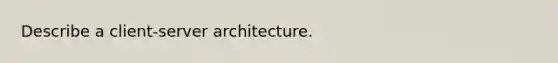 Describe a client-server architecture.