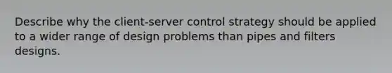 Describe why the client-server control strategy should be applied to a wider range of design problems than pipes and filters designs.