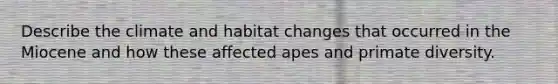 Describe the climate and habitat changes that occurred in the Miocene and how these affected apes and primate diversity.