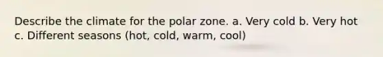 Describe the climate for the polar zone. a. Very cold b. Very hot c. Different seasons (hot, cold, warm, cool)