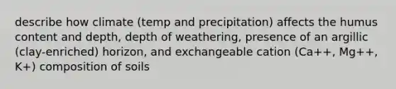 describe how climate (temp and precipitation) affects the humus content and depth, depth of weathering, presence of an argillic (clay-enriched) horizon, and exchangeable cation (Ca++, Mg++, K+) composition of soils