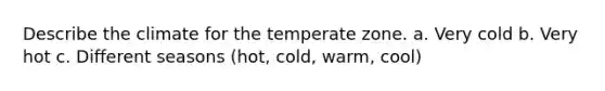 Describe the climate for the temperate zone. a. Very cold b. Very hot c. Different seasons (hot, cold, warm, cool)