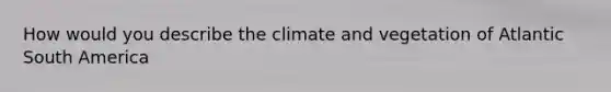 How would you describe the climate and vegetation of Atlantic South America