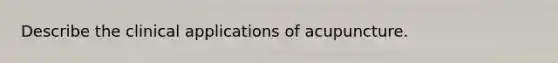 Describe the clinical applications of acupuncture.