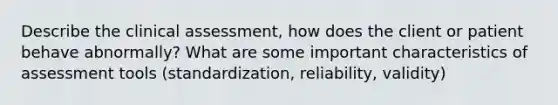 Describe the clinical assessment, how does the client or patient behave abnormally? What are some important characteristics of assessment tools (standardization, reliability, validity)