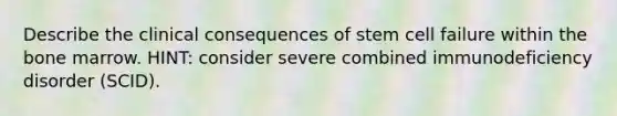 Describe the clinical consequences of stem cell failure within the bone marrow. HINT: consider severe combined immunodeficiency disorder (SCID).