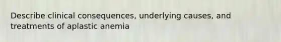 Describe clinical consequences, underlying causes, and treatments of aplastic anemia