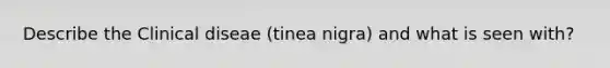 Describe the Clinical diseae (tinea nigra) and what is seen with?