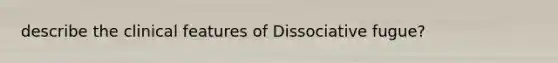 describe the clinical features of Dissociative fugue?