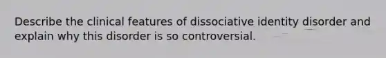 Describe the clinical features of dissociative identity disorder and explain why this disorder is so controversial.