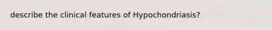 describe the clinical features of Hypochondriasis?