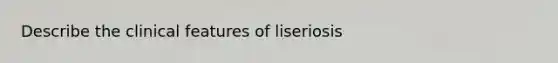 Describe the clinical features of liseriosis