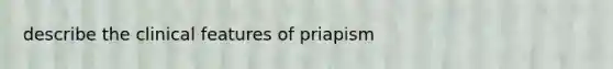 describe the clinical features of priapism