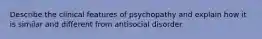 Describe the clinical features of psychopathy and explain how it is similar and different from antisocial disorder