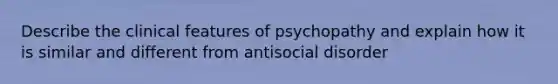 Describe the clinical features of psychopathy and explain how it is similar and different from antisocial disorder