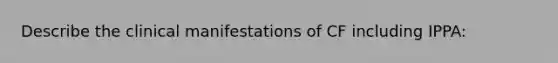 Describe the clinical manifestations of CF including IPPA: